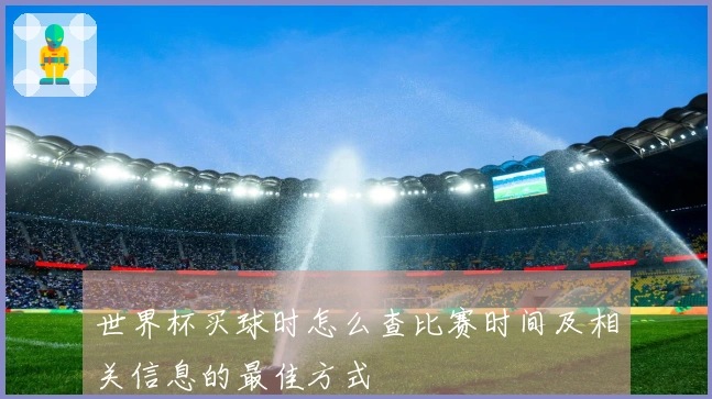 世界杯买球时怎么查比赛时间及相关信息的最佳方式